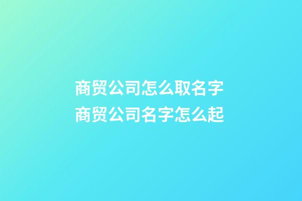 商贸公司怎么取名字 商贸公司名字怎么起